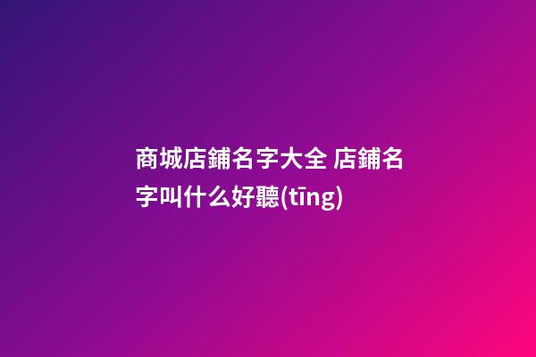 商城店鋪名字大全 店鋪名字叫什么好聽(tīng)-第1張-店鋪起名-玄機(jī)派